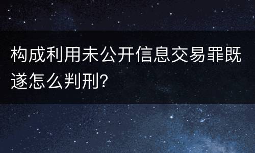 构成利用未公开信息交易罪既遂怎么判刑？