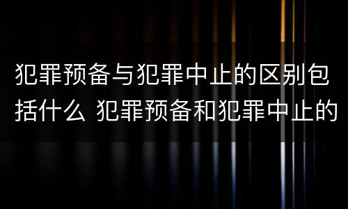 犯罪预备与犯罪中止的区别包括什么 犯罪预备和犯罪中止的主要区别