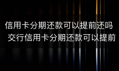 信用卡分期还款可以提前还吗 交行信用卡分期还款可以提前还吗