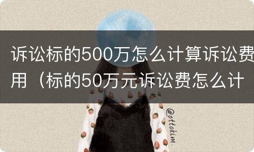 诉讼标的500万怎么计算诉讼费用（标的50万元诉讼费怎么计算）