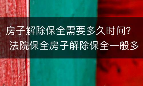 房子解除保全需要多久时间？ 法院保全房子解除保全一般多长时间