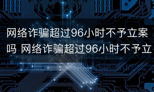网络诈骗超过96小时不予立案吗 网络诈骗超过96小时不予立案吗