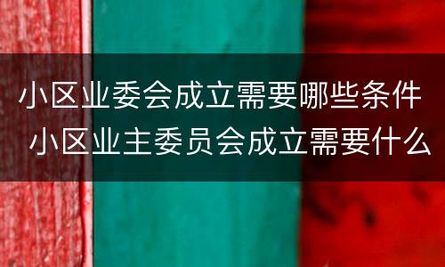 小区业委会成立需要哪些条件 小区业主委员会成立需要什么条件