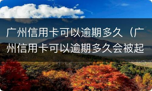 广州信用卡可以逾期多久（广州信用卡可以逾期多久会被起诉）