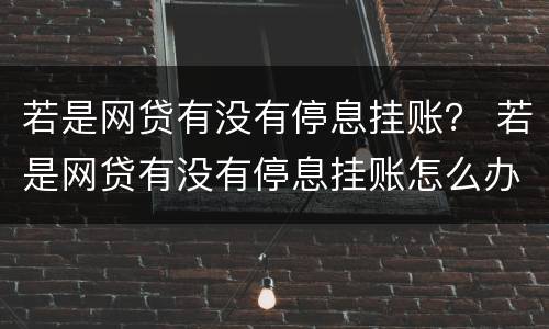 若是网贷有没有停息挂账？ 若是网贷有没有停息挂账怎么办