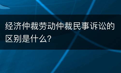 经济仲裁劳动仲裁民事诉讼的区别是什么？