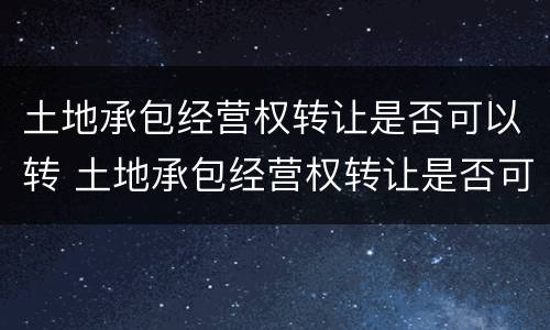 土地承包经营权转让是否可以转 土地承包经营权转让是否可以转租