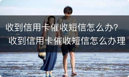 收到信用卡催收短信怎么办？ 收到信用卡催收短信怎么办理