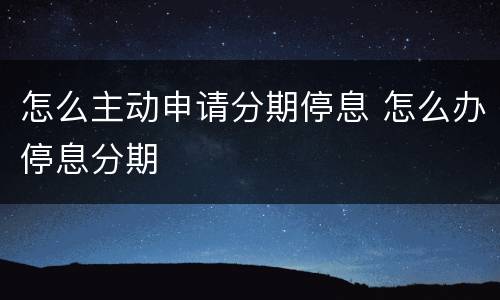 怎么主动申请分期停息 怎么办停息分期
