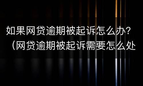 如果网贷逾期被起诉怎么办？（网贷逾期被起诉需要怎么处理）