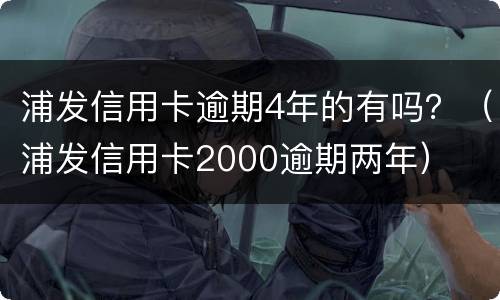 浦发信用卡逾期4年的有吗？（浦发信用卡2000逾期两年）