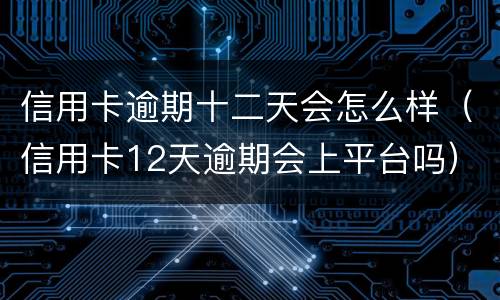 信用卡逾期十二天会怎么样（信用卡12天逾期会上平台吗）