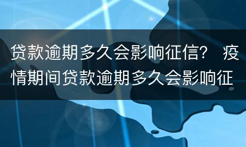 贷款逾期多久会影响征信？ 疫情期间贷款逾期多久会影响征信
