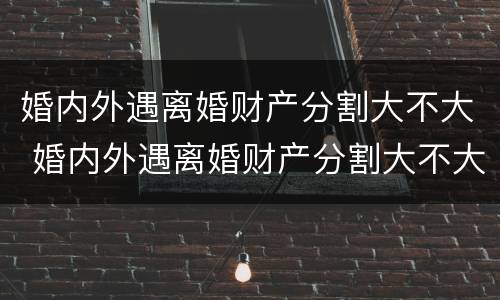 婚内外遇离婚财产分割大不大 婚内外遇离婚财产分割大不大