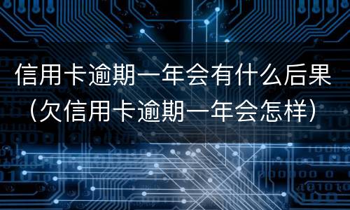 信用卡逾期一年会有什么后果（欠信用卡逾期一年会怎样）