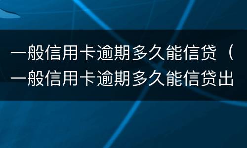 一般信用卡逾期多久能信贷（一般信用卡逾期多久能信贷出来）