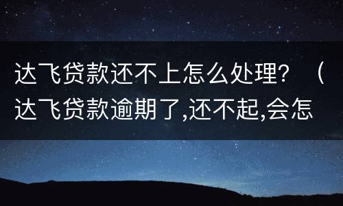 达飞贷款还不上怎么处理？（达飞贷款逾期了,还不起,会怎么样?）