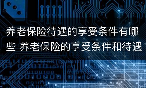 养老保险待遇的享受条件有哪些 养老保险的享受条件和待遇