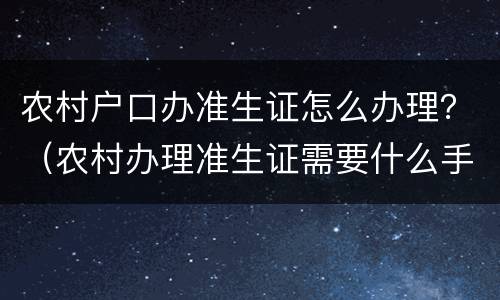 农村户口办准生证怎么办理？（农村办理准生证需要什么手续）