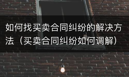 如何找买卖合同纠纷的解决方法（买卖合同纠纷如何调解）