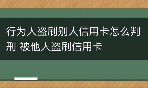 行为人盗刷别人信用卡怎么判刑 被他人盗刷信用卡