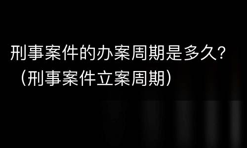 刑事案件的办案周期是多久？（刑事案件立案周期）