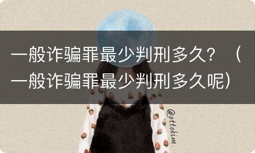 一般诈骗罪最少判刑多久？（一般诈骗罪最少判刑多久呢）