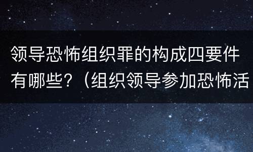 领导恐怖组织罪的构成四要件有哪些?（组织领导参加恐怖活动罪的构成要件）