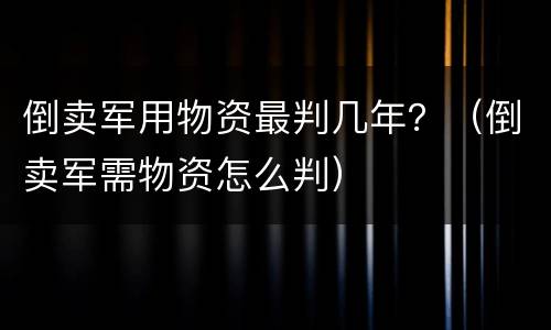 倒卖军用物资最判几年？（倒卖军需物资怎么判）