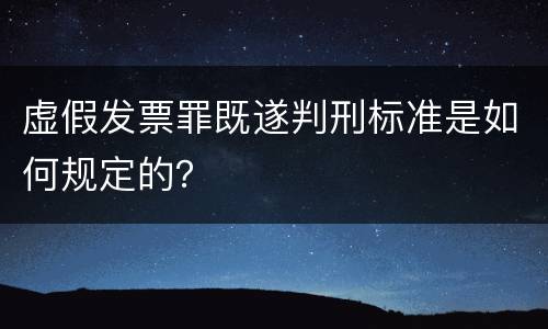虚假发票罪既遂判刑标准是如何规定的？