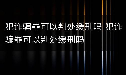 犯诈骗罪可以判处缓刑吗 犯诈骗罪可以判处缓刑吗