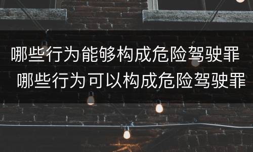 哪些行为能够构成危险驾驶罪 哪些行为可以构成危险驾驶罪