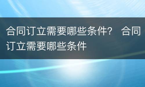 合同订立需要哪些条件？ 合同订立需要哪些条件