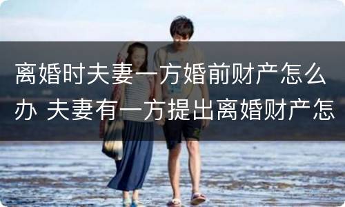 离婚时夫妻一方婚前财产怎么办 夫妻有一方提出离婚财产怎么解决