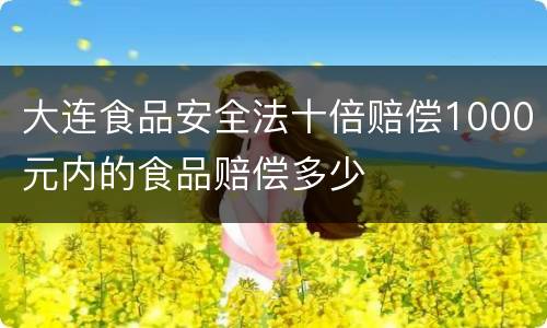 大连食品安全法十倍赔偿1000元内的食品赔偿多少