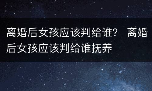 离婚后女孩应该判给谁？ 离婚后女孩应该判给谁抚养