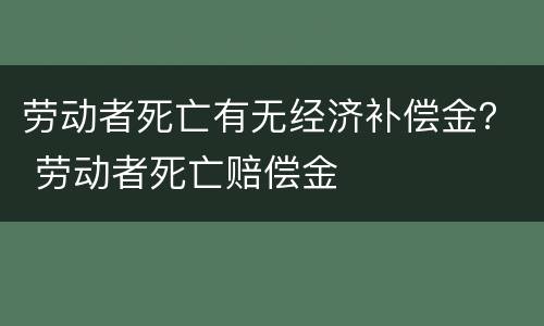 劳动者死亡有无经济补偿金？ 劳动者死亡赔偿金