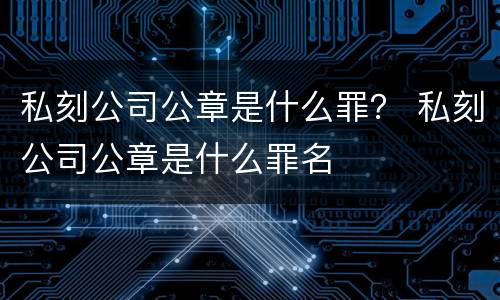 私刻公司公章是什么罪？ 私刻公司公章是什么罪名