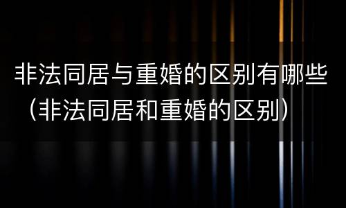 非法同居与重婚的区别有哪些（非法同居和重婚的区别）