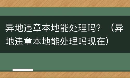 异地违章本地能处理吗？（异地违章本地能处理吗现在）