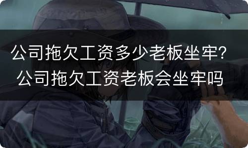 公司拖欠工资多少老板坐牢？ 公司拖欠工资老板会坐牢吗