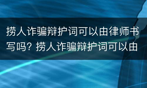 捞人诈骗辩护词可以由律师书写吗? 捞人诈骗辩护词可以由律师书写吗