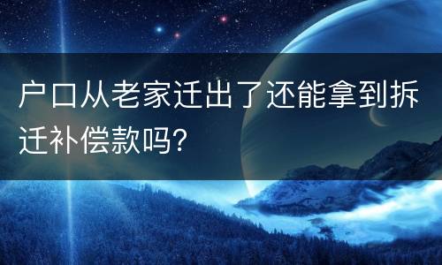 户口从老家迁出了还能拿到拆迁补偿款吗？