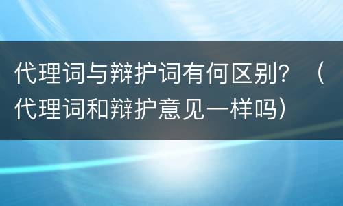 代理词与辩护词有何区别？（代理词和辩护意见一样吗）