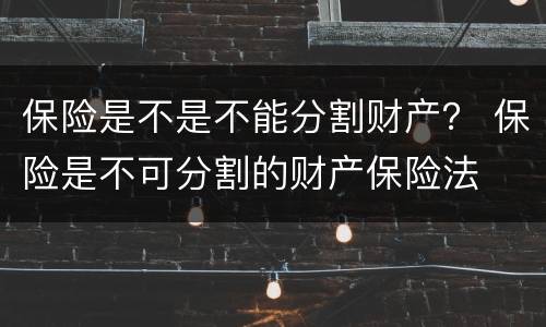 保险是不是不能分割财产？ 保险是不可分割的财产保险法