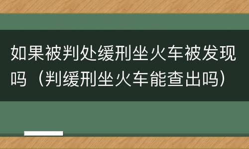 如果被判处缓刑坐火车被发现吗（判缓刑坐火车能查出吗）