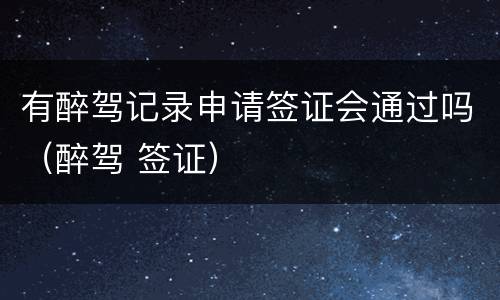 有醉驾记录申请签证会通过吗（醉驾 签证）