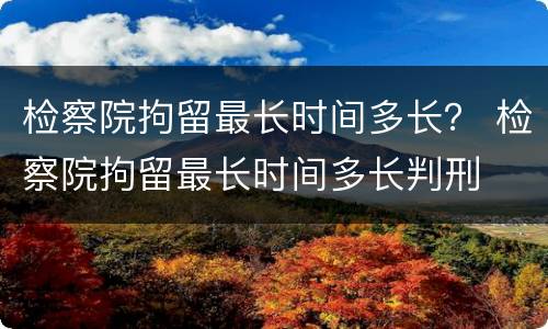 检察院拘留最长时间多长？ 检察院拘留最长时间多长判刑