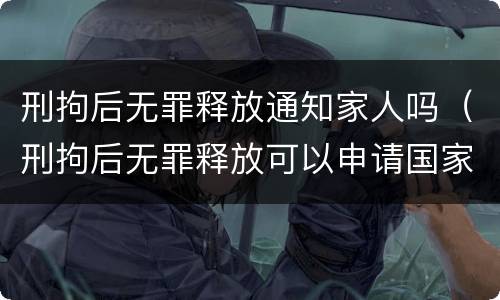 刑拘后无罪释放通知家人吗（刑拘后无罪释放可以申请国家赔偿吗）