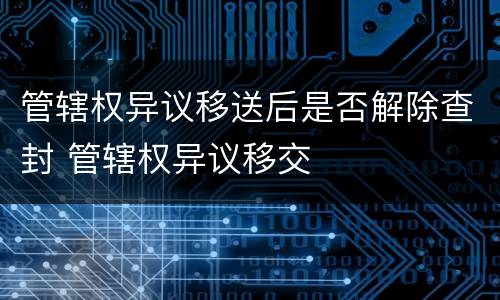 管辖权异议移送后是否解除查封 管辖权异议移交
